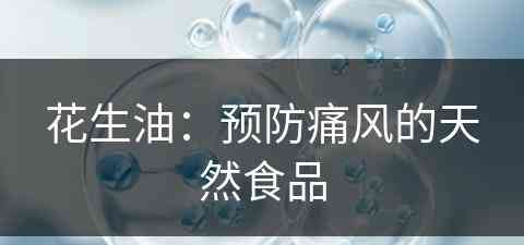 花生油：预防痛风的天然食品(花生油对痛风有影响吗)